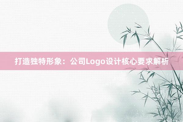 打造独特形象：公司Logo设计核心要求解析